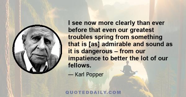 I see now more clearly than ever before that even our greatest troubles spring from something that is [as] admirable and sound as it is dangerous – from our impatience to better the lot of our fellows.