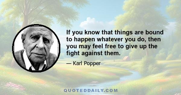 If you know that things are bound to happen whatever you do, then you may feel free to give up the fight against them.