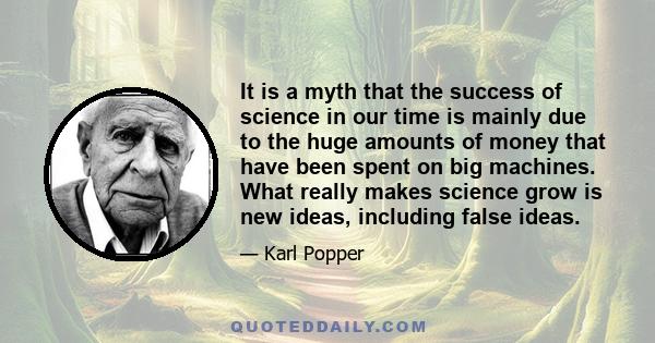 It is a myth that the success of science in our time is mainly due to the huge amounts of money that have been spent on big machines. What really makes science grow is new ideas, including false ideas.