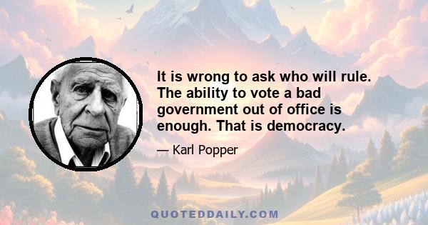 It is wrong to ask who will rule. The ability to vote a bad government out of office is enough. That is democracy.