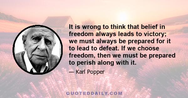 It is wrong to think that belief in freedom always leads to victory; we must always be prepared for it to lead to defeat. If we choose freedom, then we must be prepared to perish along with it.