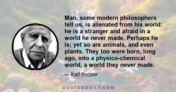 Man, some modern philosophers tell us, is alienated from his world: he is a stranger and afraid in a world he never made. Perhaps he is; yet so are animals, and even plants. They too were born, long ago, into a