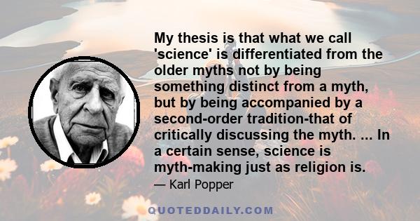 My thesis is that what we call 'science' is differentiated from the older myths not by being something distinct from a myth, but by being accompanied by a second-order tradition-that of critically discussing the myth.