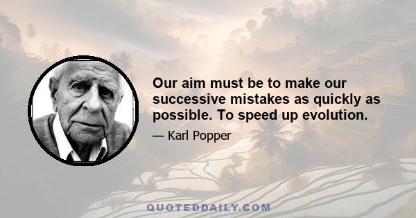 Our aim must be to make our successive mistakes as quickly as possible. To speed up evolution.