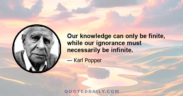 Our knowledge can only be finite, while our ignorance must necessarily be infinite.