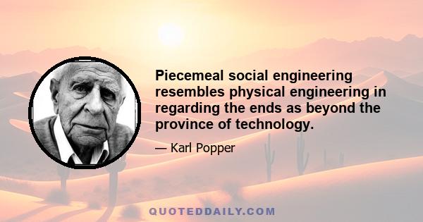 Piecemeal social engineering resembles physical engineering in regarding the ends as beyond the province of technology.