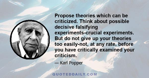 Propose theories which can be criticized. Think about possible decisive falsifying experiments-crucial experiments. But do not give up your theories too easily-not, at any rate, before you have critically examined your