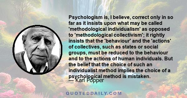 Psychologism is, I believe, correct only in so far as it insists upon what may be called 'methodological individualism' as opposed to 'methodological collectivism'; it rightly insists that the 'behaviour' and the