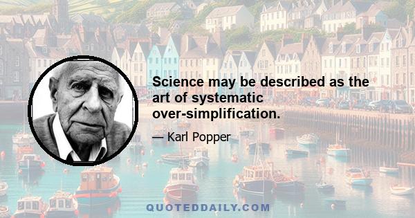 Science may be described as the art of systematic over-simplification.