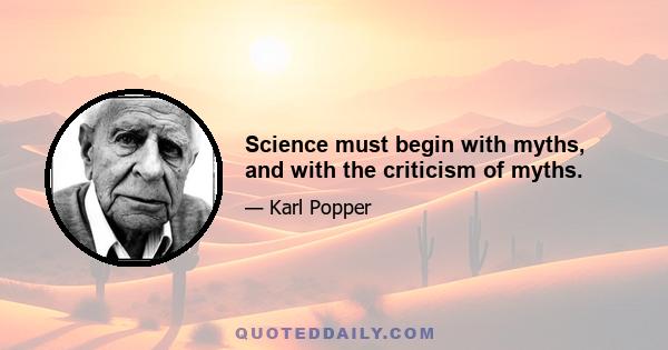 Science must begin with myths, and with the criticism of myths.