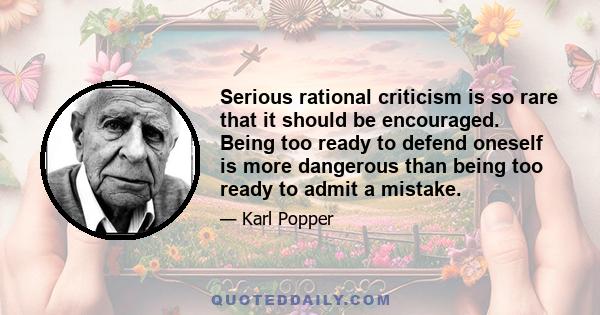 Serious rational criticism is so rare that it should be encouraged. Being too ready to defend oneself is more dangerous than being too ready to admit a mistake.