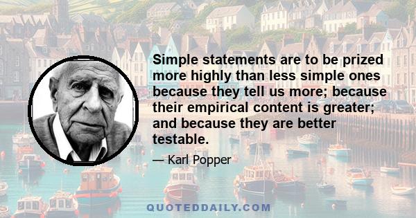 Simple statements are to be prized more highly than less simple ones because they tell us more; because their empirical content is greater; and because they are better testable.