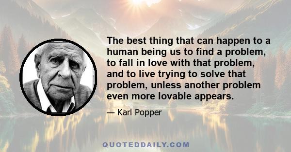 The best thing that can happen to a human being us to find a problem, to fall in love with that problem, and to live trying to solve that problem, unless another problem even more lovable appears.