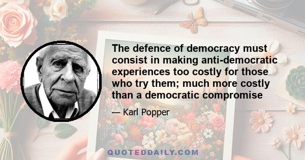 The defence of democracy must consist in making anti-democratic experiences too costly for those who try them; much more costly than a democratic compromise