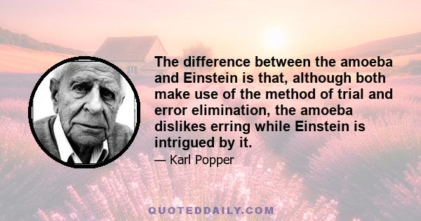 The difference between the amoeba and Einstein is that, although both make use of the method of trial and error elimination, the amoeba dislikes erring while Einstein is intrigued by it.