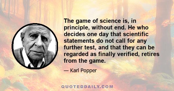 The game of science is, in principle, without end. He who decides one day that scientific statements do not call for any further test, and that they can be regarded as finally verified, retires from the game.