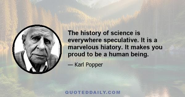 The history of science is everywhere speculative. It is a marvelous hiatory. It makes you proud to be a human being.