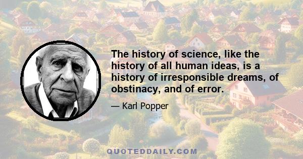 The history of science, like the history of all human ideas, is a history of irresponsible dreams, of obstinacy, and of error.