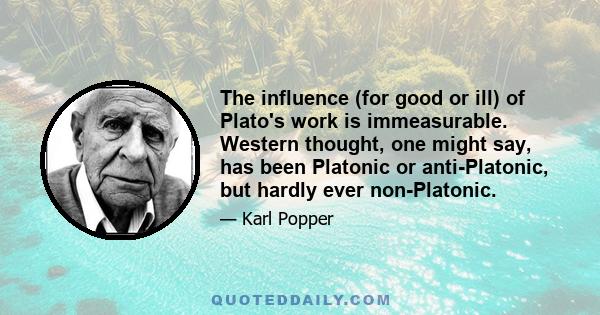 The influence (for good or ill) of Plato's work is immeasurable. Western thought, one might say, has been Platonic or anti-Platonic, but hardly ever non-Platonic.