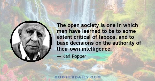 The open society is one in which men have learned to be to some extent critical of taboos, and to base decisions on the authority of their own intelligence.