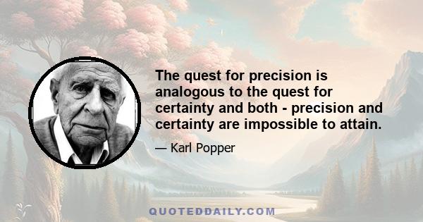 The quest for precision is analogous to the quest for certainty and both - precision and certainty are impossible to attain.