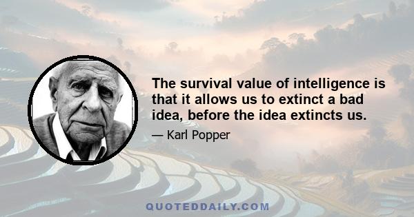 The survival value of intelligence is that it allows us to extinct a bad idea, before the idea extincts us.