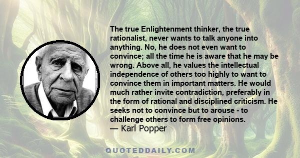 The true Enlightenment thinker, the true rationalist, never wants to talk anyone into anything. No, he does not even want to convince; all the time he is aware that he may be wrong. Above all, he values the intellectual 