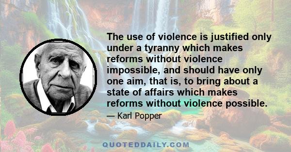 The use of violence is justified only under a tyranny which makes reforms without violence impossible, and should have only one aim, that is, to bring about a state of affairs which makes reforms without violence