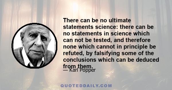 There can be no ultimate statements science: there can be no statements in science which can not be tested, and therefore none which cannot in principle be refuted, by falsifying some of the conclusions which can be