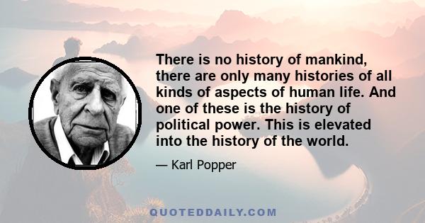 There is no history of mankind, there are only many histories of all kinds of aspects of human life. And one of these is the history of political power. This is elevated into the history of the world.