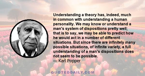 Understanding a theory has, indeed, much in common with understanding a human personality. We may know or understand a man's system of dispositions pretty well; that is to say, we may be able to predict how he would act 