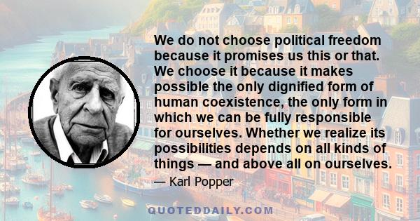 We do not choose political freedom because it promises us this or that. We choose it because it makes possible the only dignified form of human coexistence, the only form in which we can be fully responsible for