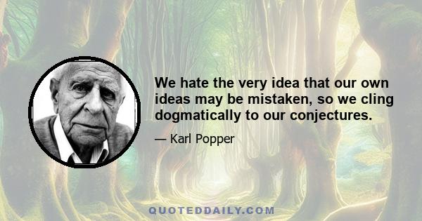 We hate the very idea that our own ideas may be mistaken, so we cling dogmatically to our conjectures.