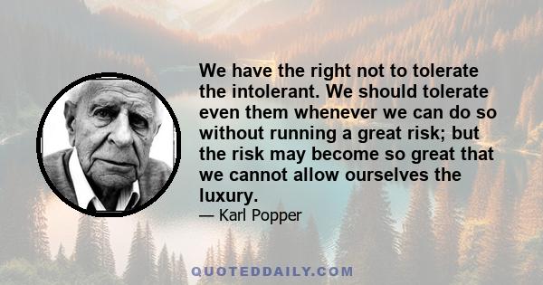 We have the right not to tolerate the intolerant. We should tolerate even them whenever we can do so without running a great risk; but the risk may become so great that we cannot allow ourselves the luxury.