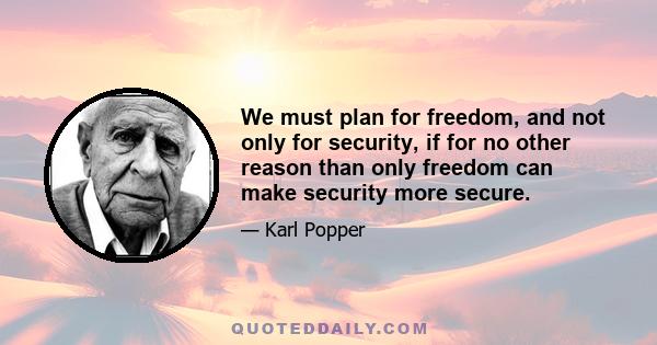 We must plan for freedom, and not only for security, if for no other reason than only freedom can make security more secure.