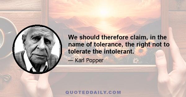 We should therefore claim, in the name of tolerance, the right not to tolerate the intolerant.