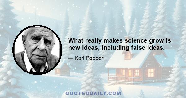 What really makes science grow is new ideas, including false ideas.