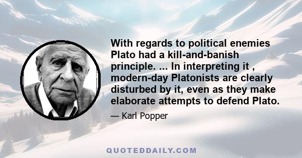 With regards to political enemies Plato had a kill-and-banish principle. ... In interpreting it , modern-day Platonists are clearly disturbed by it, even as they make elaborate attempts to defend Plato.