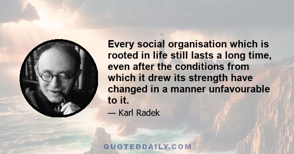 Every social organisation which is rooted in life still lasts a long time, even after the conditions from which it drew its strength have changed in a manner unfavourable to it.