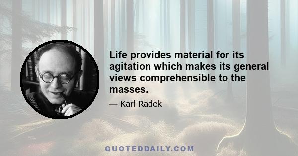 Life provides material for its agitation which makes its general views comprehensible to the masses.