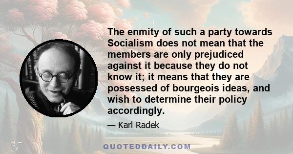 The enmity of such a party towards Socialism does not mean that the members are only prejudiced against it because they do not know it; it means that they are possessed of bourgeois ideas, and wish to determine their