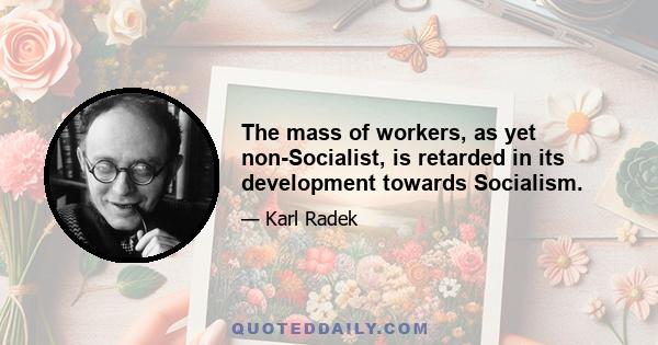 The mass of workers, as yet non-Socialist, is retarded in its development towards Socialism.