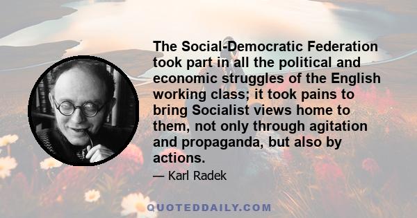 The Social-Democratic Federation took part in all the political and economic struggles of the English working class; it took pains to bring Socialist views home to them, not only through agitation and propaganda, but