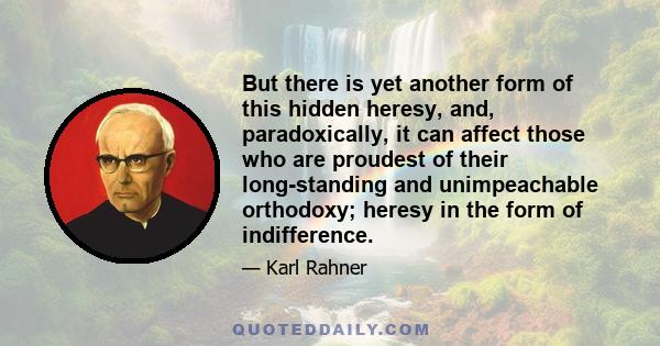 But there is yet another form of this hidden heresy, and, paradoxically, it can affect those who are proudest of their long-standing and unimpeachable orthodoxy; heresy in the form of indifference.