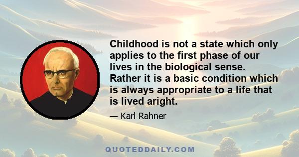 Childhood is not a state which only applies to the first phase of our lives in the biological sense. Rather it is a basic condition which is always appropriate to a life that is lived aright.