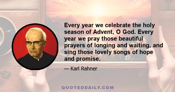 Every year we celebrate the holy season of Advent, O God. Every year we pray those beautiful prayers of longing and waiting, and sing those lovely songs of hope and promise.