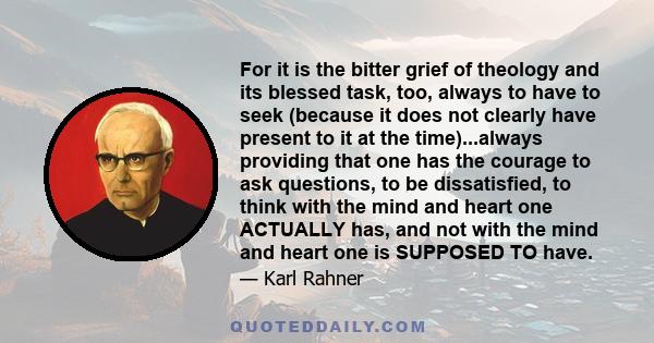 For it is the bitter grief of theology and its blessed task, too, always to have to seek (because it does not clearly have present to it at the time)...always providing that one has the courage to ask questions, to be