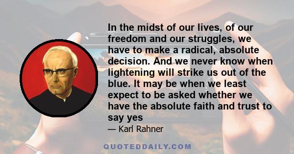 In the midst of our lives, of our freedom and our struggles, we have to make a radical, absolute decision. And we never know when lightening will strike us out of the blue. It may be when we least expect to be asked