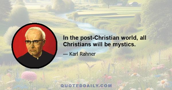 In the post-Christian world, all Christians will be mystics.