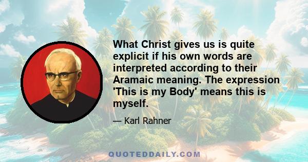 What Christ gives us is quite explicit if his own words are interpreted according to their Aramaic meaning. The expression 'This is my Body' means this is myself.